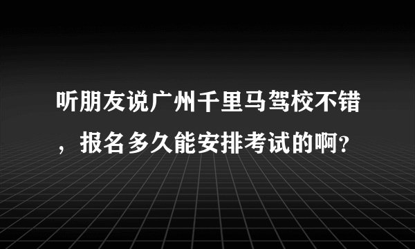听朋友说广州千里马驾校不错，报名多久能安排考试的啊？