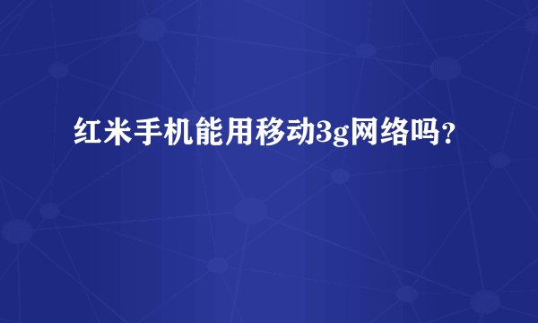 红米手机能用移动3g网络吗？