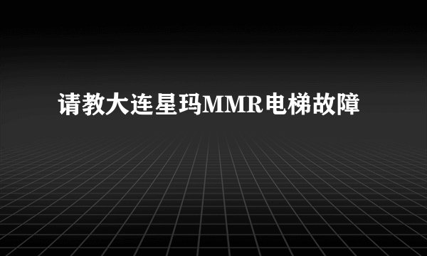 请教大连星玛MMR电梯故障