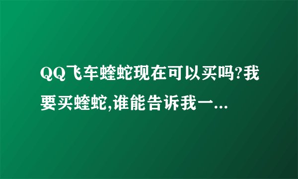 QQ飞车蝰蛇现在可以买吗?我要买蝰蛇,谁能告诉我一下有蝰蛇的QQ号