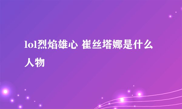 lol烈焰雄心 崔丝塔娜是什么人物