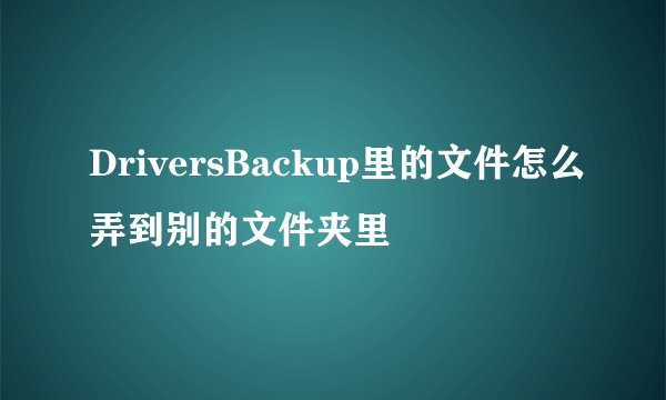 DriversBackup里的文件怎么弄到别的文件夹里