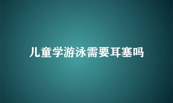 儿童学游泳需要耳塞吗