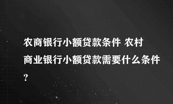 农商银行小额贷款条件 农村商业银行小额贷款需要什么条件？