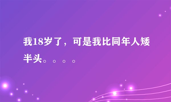 我18岁了，可是我比同年人矮半头。。。。