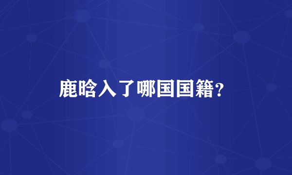 鹿晗入了哪国国籍？