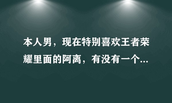 本人男，现在特别喜欢王者荣耀里面的阿离，有没有一个比较配阿离的ID，不皮不污，文艺可爱就行？