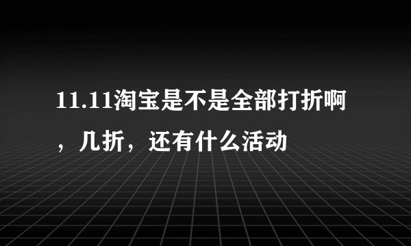 11.11淘宝是不是全部打折啊，几折，还有什么活动