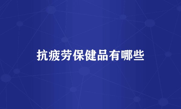 抗疲劳保健品有哪些