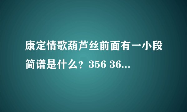 康定情歌葫芦丝前面有一小段简谱是什么？356 36* *** ***！ * 代表不知道的音符，有谁能帮助我不？