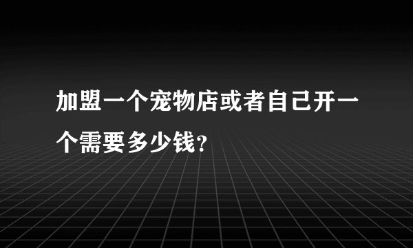 加盟一个宠物店或者自己开一个需要多少钱？