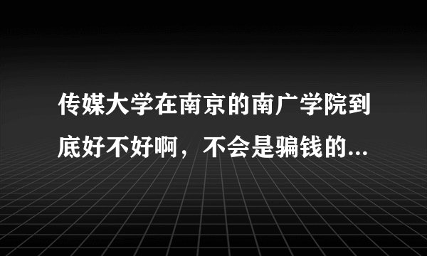 传媒大学在南京的南广学院到底好不好啊，不会是骗钱的学校吧？