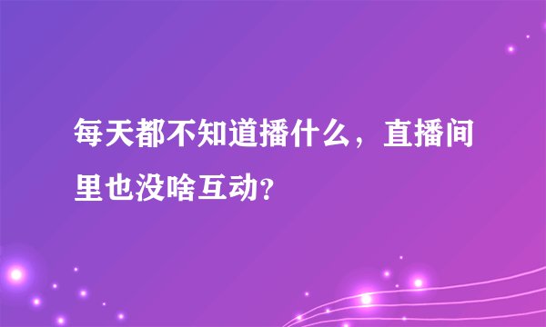 每天都不知道播什么，直播间里也没啥互动？