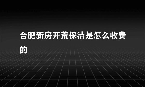 合肥新房开荒保洁是怎么收费的