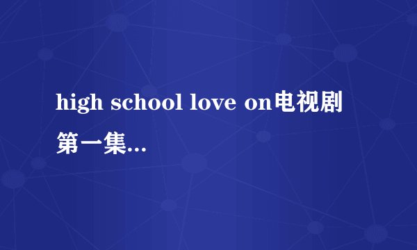 high school love on电视剧第一集讲的是啥？