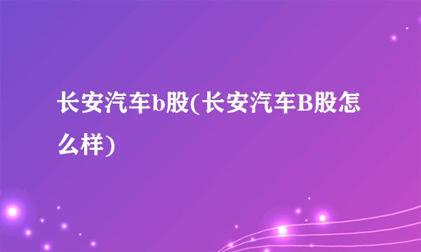 长安汽车b股(长安汽车B股怎么样)