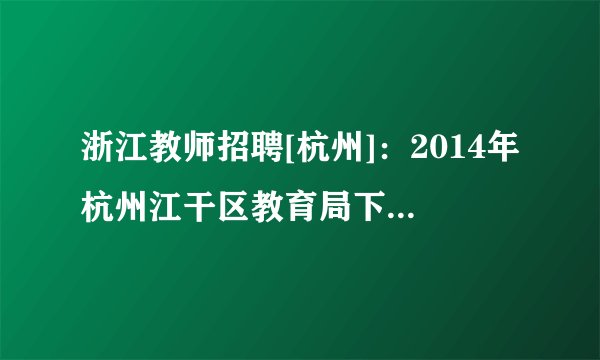浙江教师招聘[杭州]：2014年杭州江干区教育局下属事业单位杭州师范大学东城中学招聘1人公告