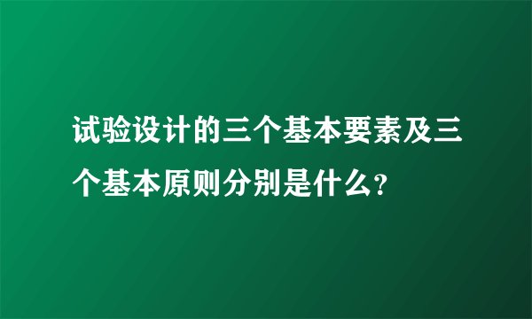 试验设计的三个基本要素及三个基本原则分别是什么？