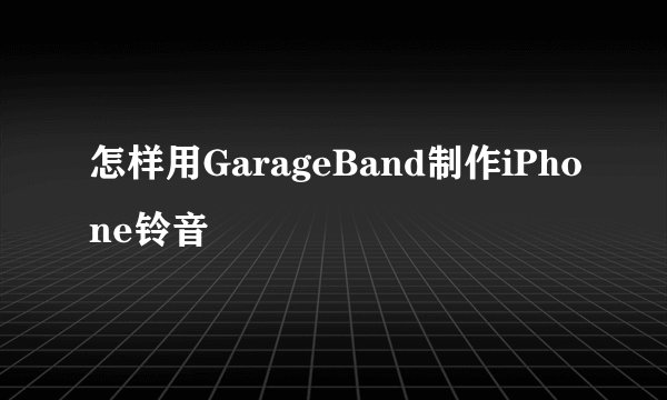 怎样用GarageBand制作iPhone铃音