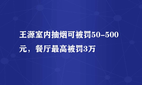 王源室内抽烟可被罚50-500元，餐厅最高被罚3万