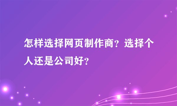怎样选择网页制作商？选择个人还是公司好？
