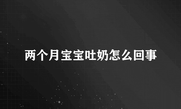 两个月宝宝吐奶怎么回事