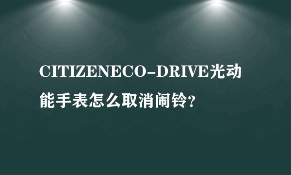 CITIZENECO-DRIVE光动能手表怎么取消闹铃？