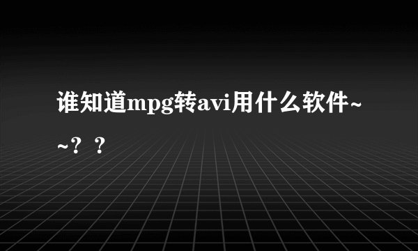 谁知道mpg转avi用什么软件~~？？