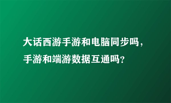 大话西游手游和电脑同步吗，手游和端游数据互通吗？