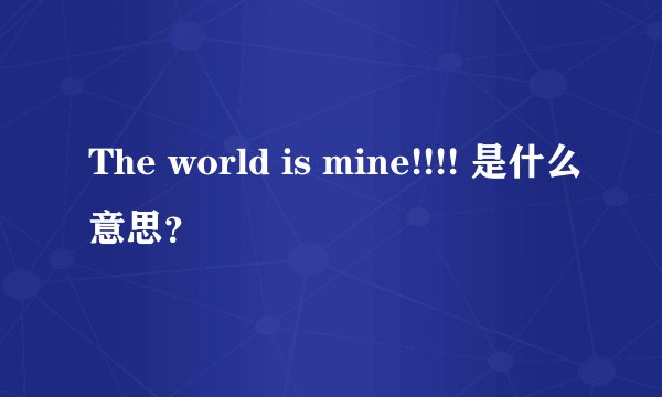 The world is mine!!!! 是什么意思？