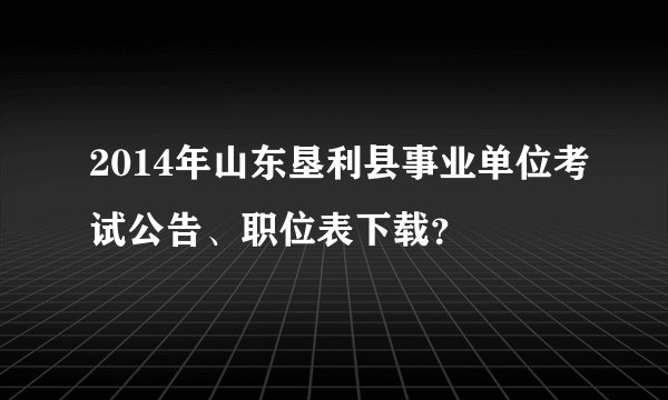2014年山东垦利县事业单位考试公告、职位表下载？