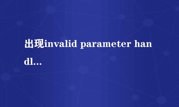 出现invalid parameter handler是什么意思？如何处理