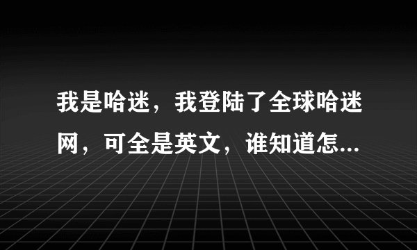 我是哈迷，我登陆了全球哈迷网，可全是英文，谁知道怎么变成中文吗？回复我。谁知道用不用创建账号啊？