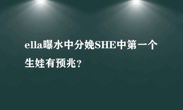 ella曝水中分娩SHE中第一个生娃有预兆？