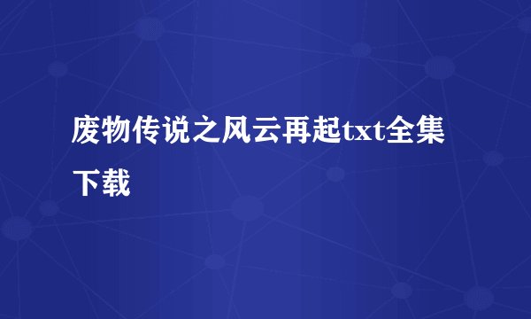 废物传说之风云再起txt全集下载