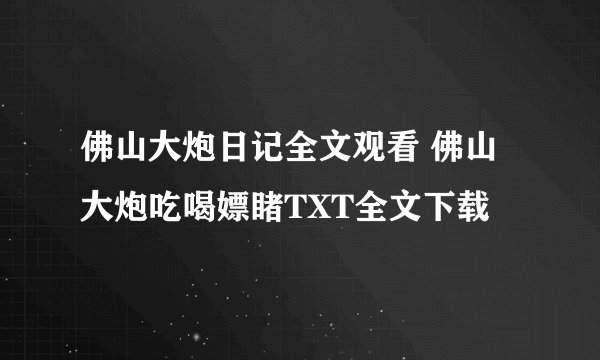 佛山大炮日记全文观看 佛山大炮吃喝嫖睹TXT全文下载