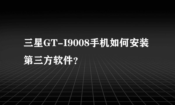 三星GT-I9008手机如何安装第三方软件？