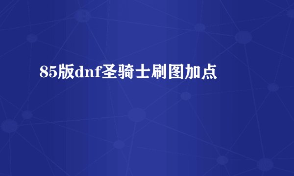 85版dnf圣骑士刷图加点