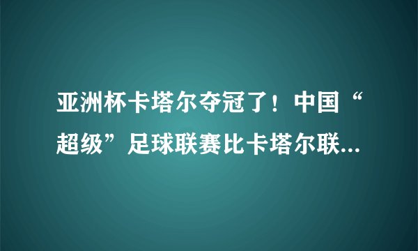 亚洲杯卡塔尔夺冠了！中国“超级”足球联赛比卡塔尔联赛哪一个有质量。超级在哪里？