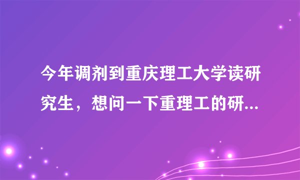 今年调剂到重庆理工大学读研究生，想问一下重理工的研究生怎么样，有本地人知道吗？