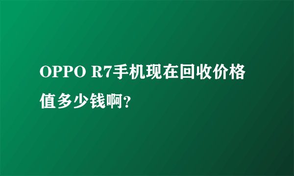 OPPO R7手机现在回收价格值多少钱啊？