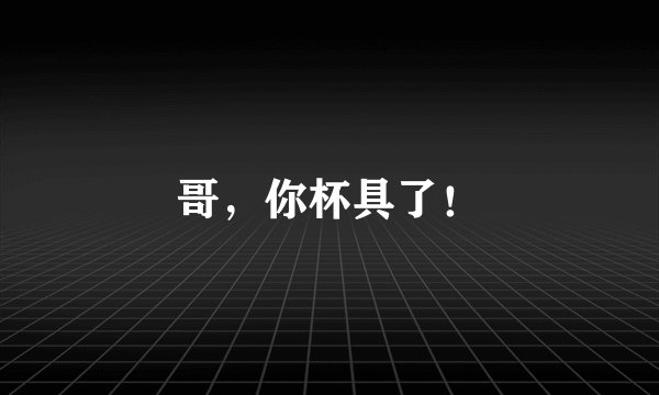 哥，你杯具了！