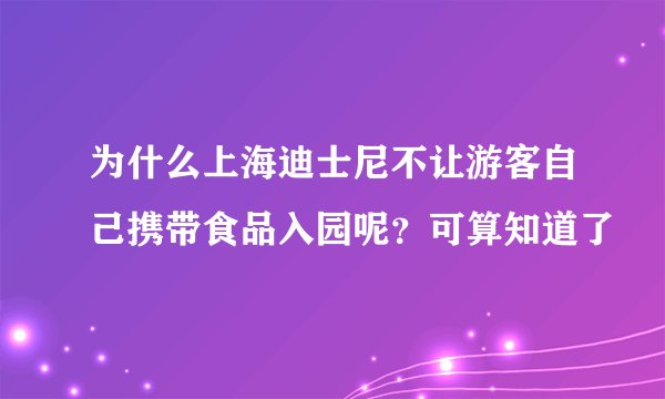为什么上海迪士尼不让游客自己携带食品入园呢？可算知道了