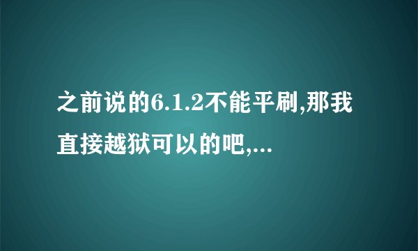 之前说的6.1.2不能平刷,那我直接越狱可以的吧,不会出现什么問題吧?