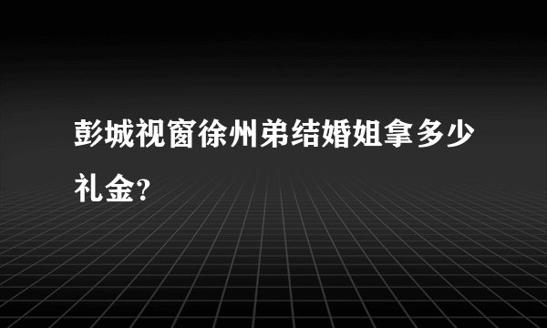 彭城视窗徐州弟结婚姐拿多少礼金？
