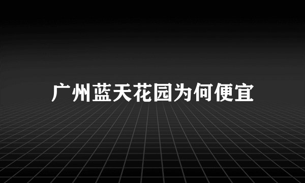 广州蓝天花园为何便宜