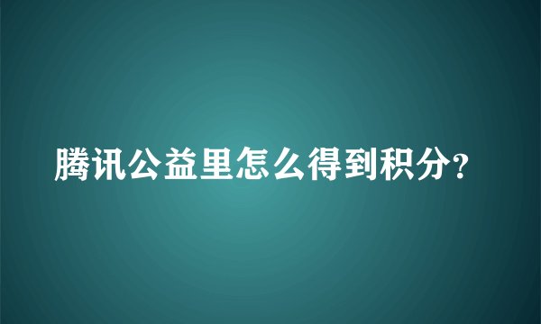 腾讯公益里怎么得到积分？