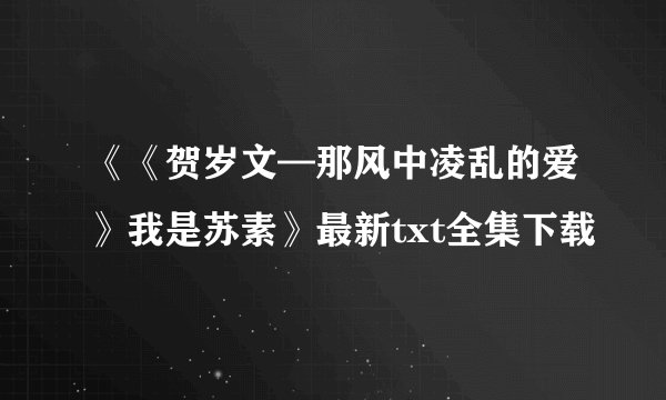 《《贺岁文—那风中凌乱的爱》我是苏素》最新txt全集下载