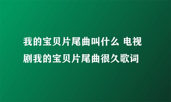 我的宝贝片尾曲叫什么 电视剧我的宝贝片尾曲很久歌词