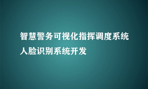 智慧警务可视化指挥调度系统人脸识别系统开发
